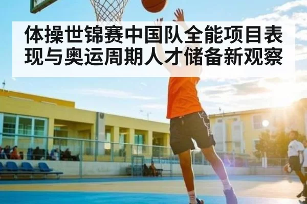 体操世锦赛中国队全能项目表现与奥运周期人才储备新观察