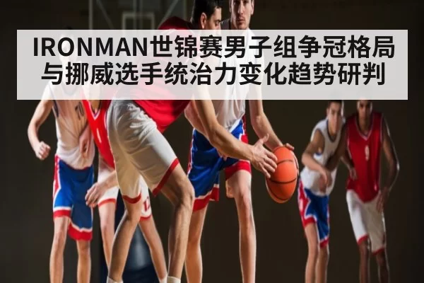 IRONMAN世锦赛男子组争冠格局与挪威选手统治力变化趋势研判