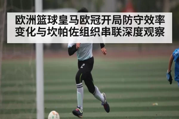 欧洲篮球皇马欧冠开局防守效率变化与坎帕佐组织串联深度观察